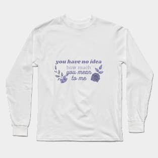you have no idea how much you mean to me Long Sleeve T-Shirt